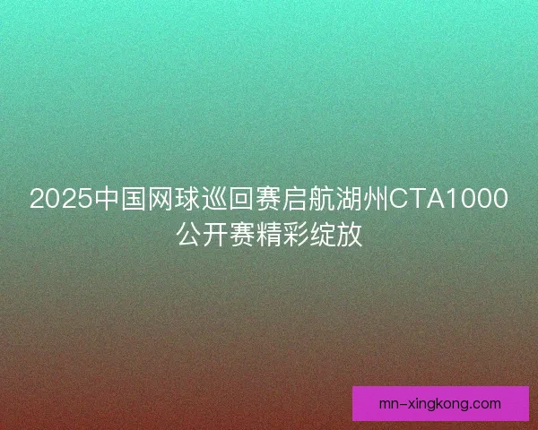 2025中国网球巡回赛启航湖州CTA1000公开赛精彩绽放