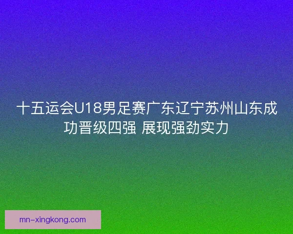 十五运会U18男足赛广东辽宁苏州山东成功晋级四强 展现强劲实力